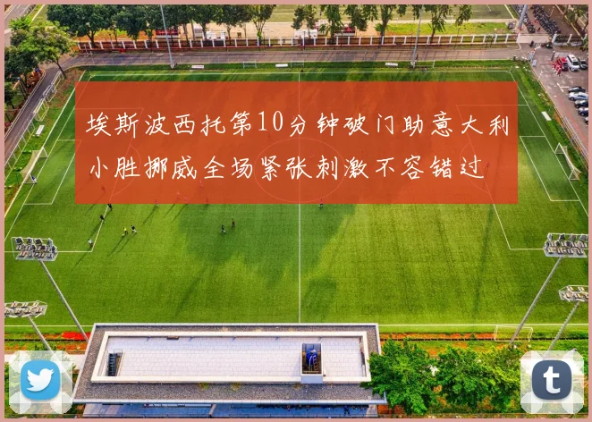 埃斯波西托第10分钟破门助意大利小胜挪威全场紧张刺激不容错过