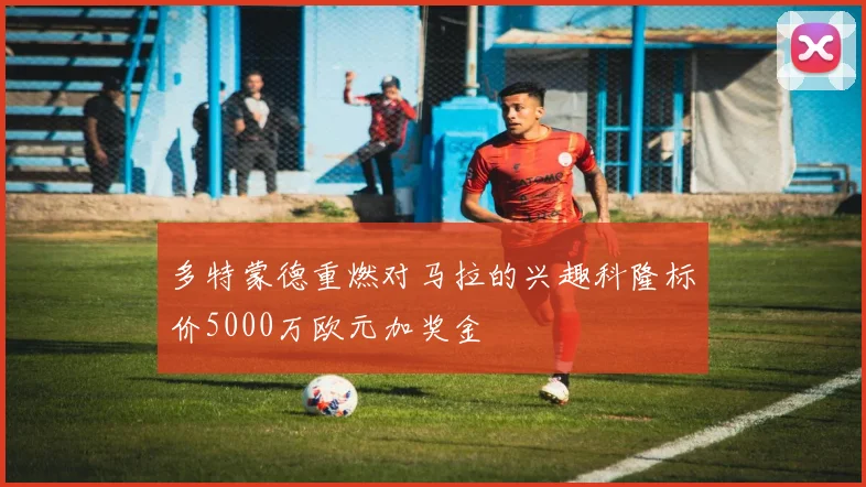多特蒙德重燃对马拉的兴趣科隆标价5000万欧元加奖金