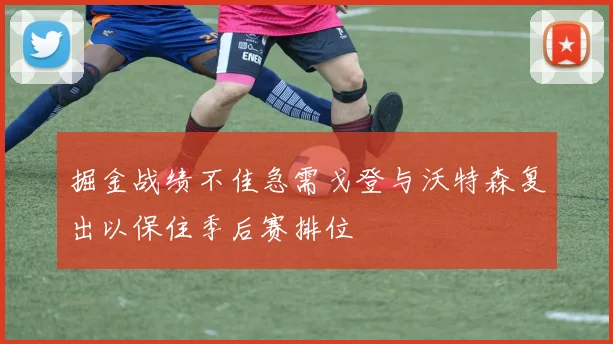 掘金战绩不佳急需戈登与沃特森复出以保住季后赛排位