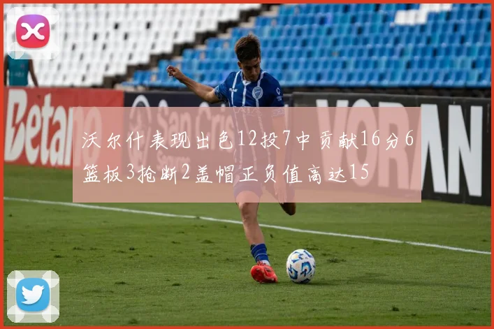 沃尔什表现出色12投7中贡献16分6篮板3抢断2盖帽正负值高达15