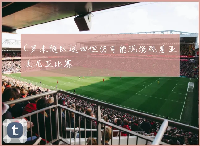 C罗未随队返回但仍可能现场观看亚美尼亚比赛