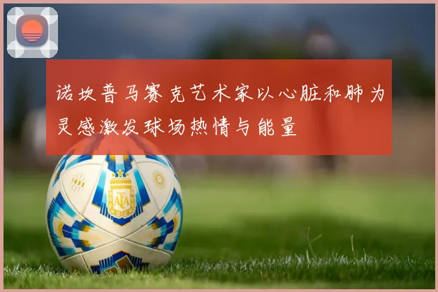 诺坎普马赛克艺术家以心脏和肺为灵感激发球场热情与能量