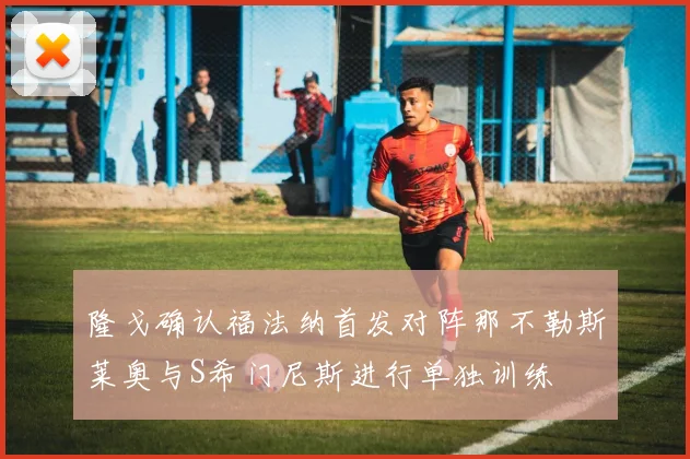 隆戈确认福法纳首发对阵那不勒斯莱奥与S希门尼斯进行单独训练