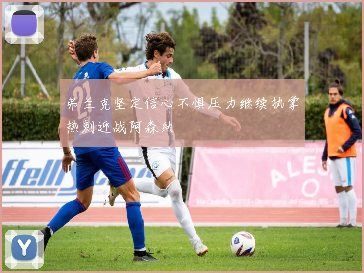弗兰克坚定信心不惧压力继续执掌热刺迎战阿森纳