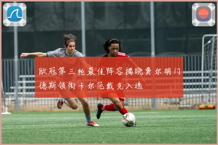 欧冠第三轮最佳阵容揭晓费尔明门德斯领衔卡尔范戴克入选