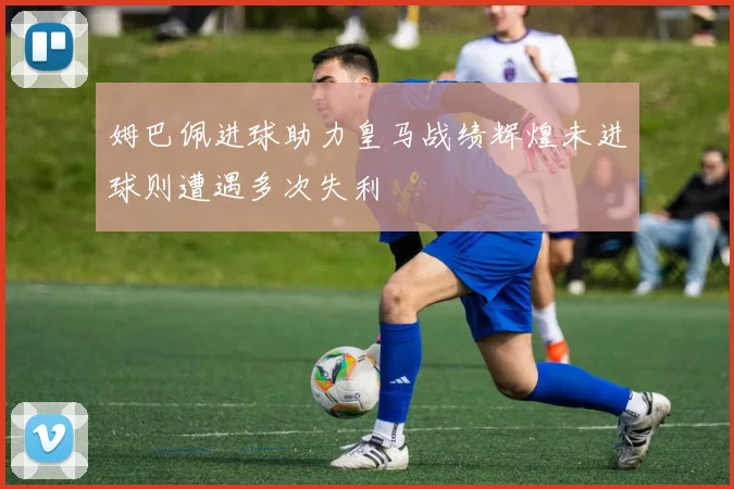 姆巴佩进球助力皇马战绩辉煌未进球则遭遇多次失利