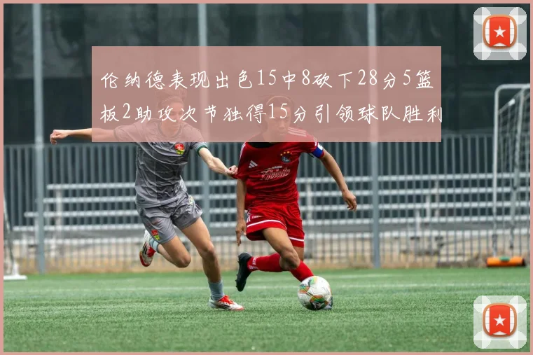 伦纳德表现出色15中8砍下28分5篮板2助攻次节独得15分引领球队胜利