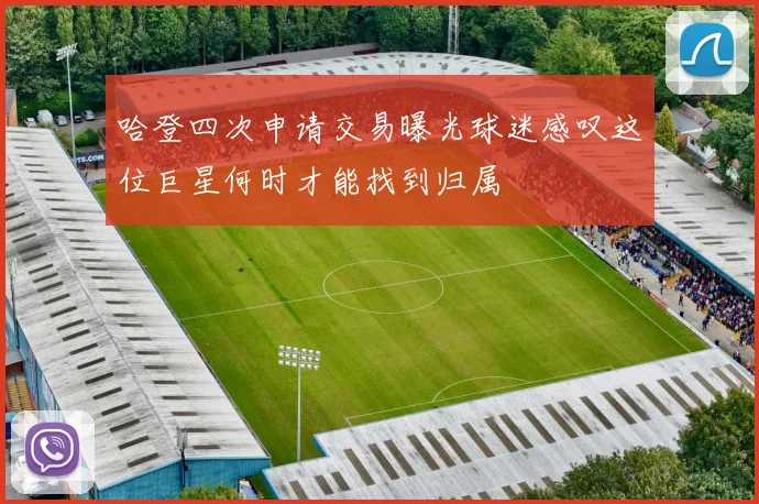 哈登四次申请交易曝光球迷感叹这位巨星何时才能找到归属