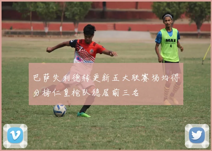 巴萨失利德转更新五大联赛场均得分榜仁皇枪队稳居前三名