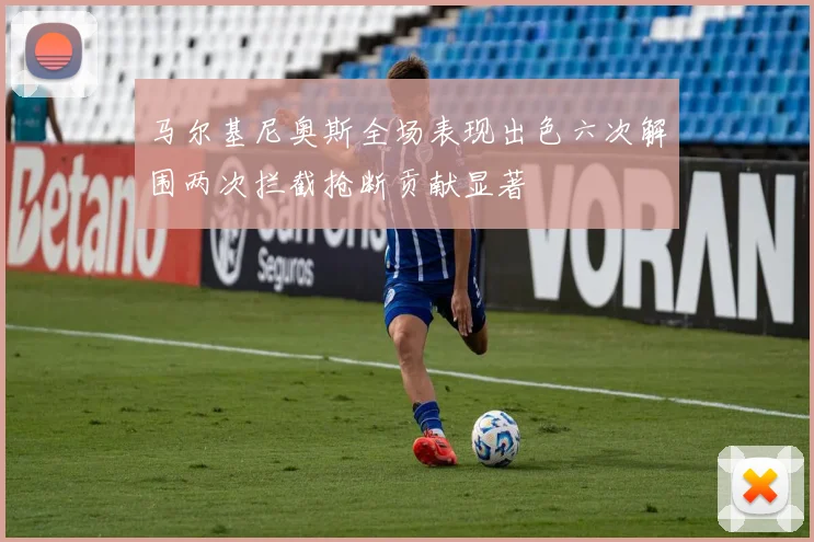 马尔基尼奥斯全场表现出色六次解围两次拦截抢断贡献显著