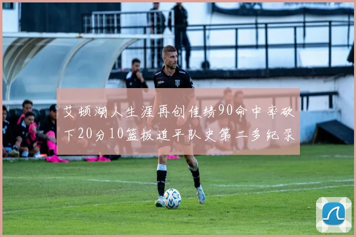 艾顿湖人生涯再创佳绩90命中率砍下20分10篮板追平队史第二多纪录