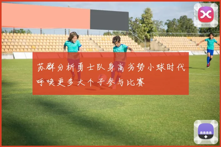 苏群分析勇士队身高劣势小球时代呼唤更多大个子参与比赛