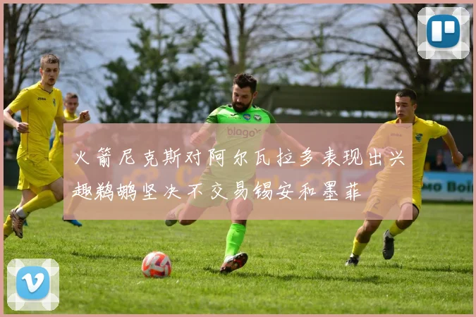 火箭尼克斯对阿尔瓦拉多表现出兴趣鹈鹕坚决不交易锡安和墨菲