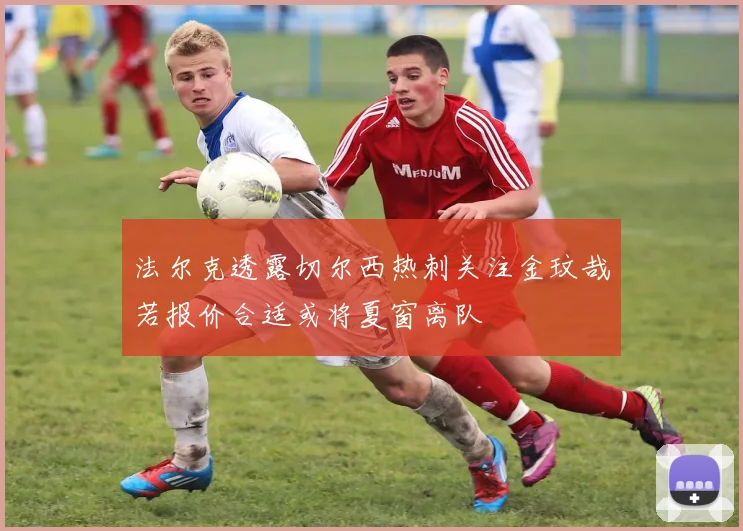 法尔克透露切尔西热刺关注金玟哉若报价合适或将夏窗离队