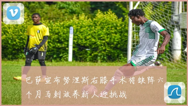 巴萨宣布努涅斯右膝手术将缺阵六个月马刺放养新人迎挑战
