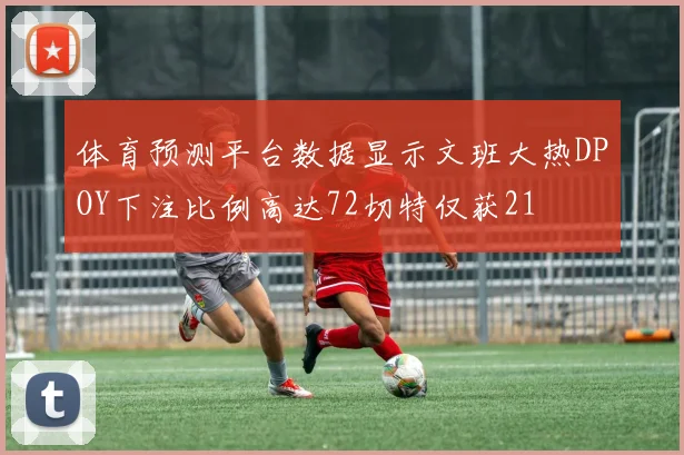 体育预测平台数据显示文班大热DPOY下注比例高达72切特仅获21