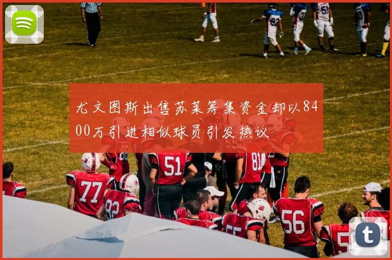 尤文图斯出售苏莱筹集资金却以8400万引进相似球员引发热议