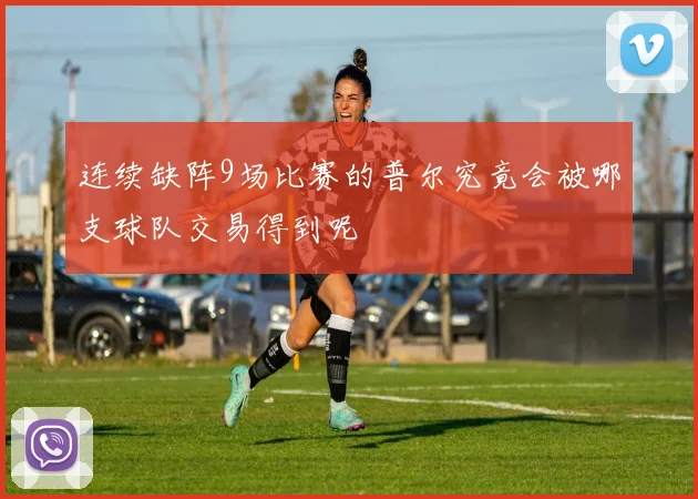 连续缺阵9场比赛的普尔究竟会被哪支球队交易得到呢
