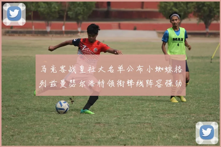 马竞客战皇社大名单公布小蜘蛛格列兹曼瑟尔洛特领衔锋线阵容强劲