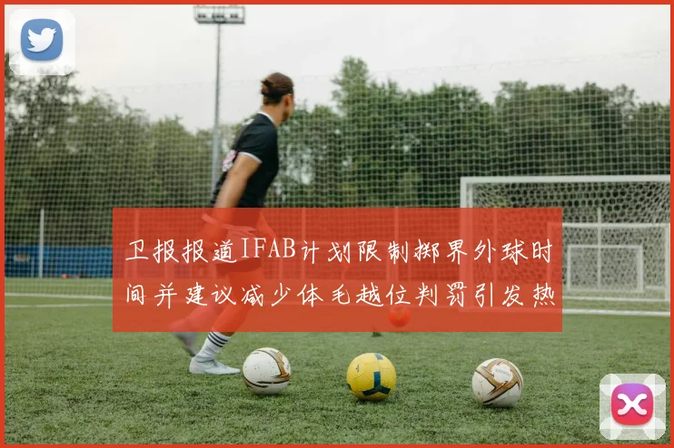 卫报报道IFAB计划限制掷界外球时间并建议减少体毛越位判罚引发热议