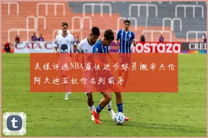 美媒评选NBA最快进步球员概率杰伦阿夫迪亚杜伦名列前茅