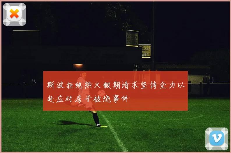 斯波拒绝热火假期请求坚持全力以赴应对房子被烧事件