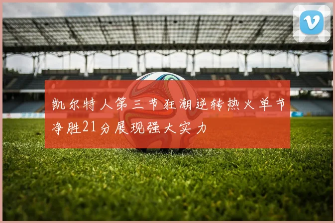 凯尔特人第三节狂潮逆转热火单节净胜21分展现强大实力