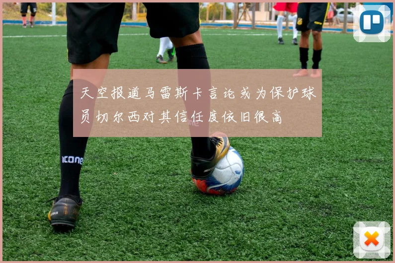 天空报道马雷斯卡言论或为保护球员切尔西对其信任度依旧很高