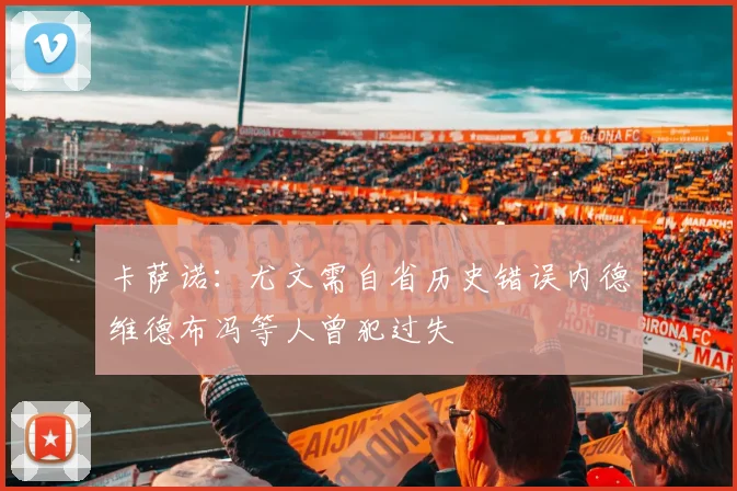 卡萨诺：尤文需自省历史错误内德维德布冯等人曾犯过失