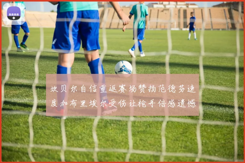 坎贝尔自信重返赛场赞扬范德芬速度加布里埃尔受伤让枪手倍感遗憾