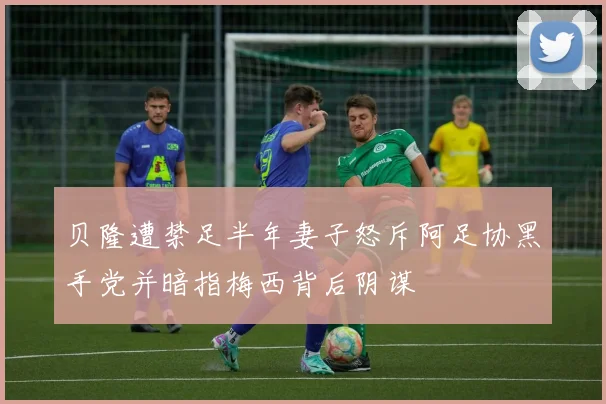 贝隆遭禁足半年妻子怒斥阿足协黑手党并暗指梅西背后阴谋