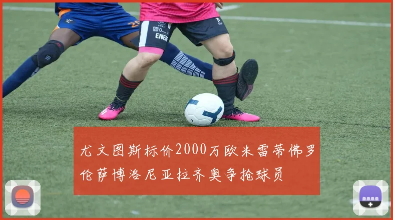 尤文图斯标价2000万欧米雷蒂佛罗伦萨博洛尼亚拉齐奥争抢球员