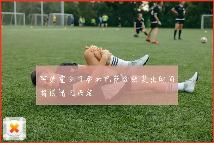 阿劳霍今日参加巴萨合练复出时间将视情况而定
