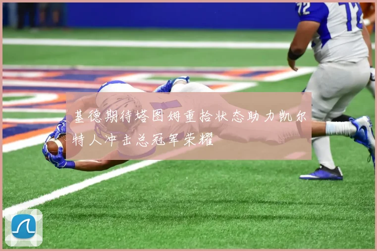 基德期待塔图姆重拾状态助力凯尔特人冲击总冠军荣耀