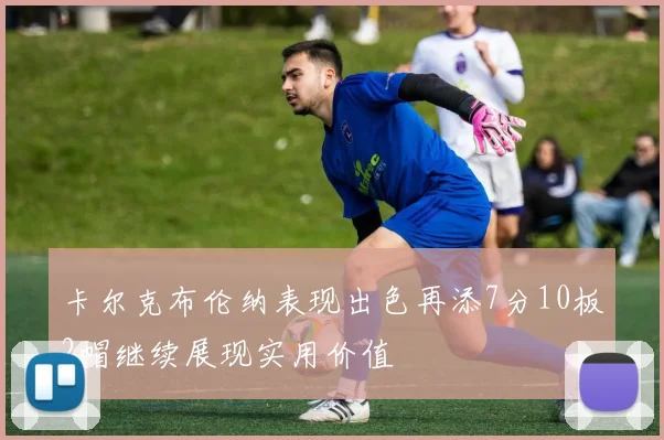 卡尔克布伦纳表现出色再添7分10板2帽继续展现实用价值
