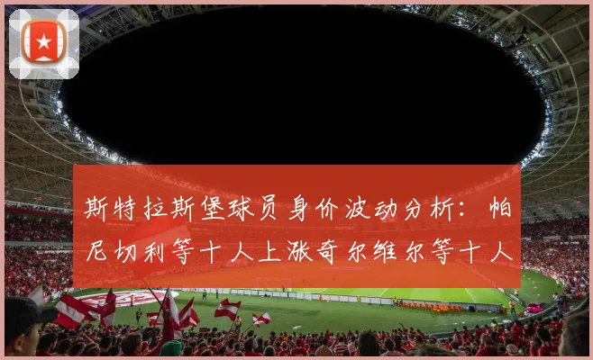 斯特拉斯堡球员身价波动分析：帕尼切利等十人上涨奇尔维尔等十人下滑