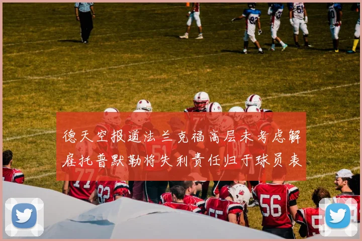 德天空报道法兰克福高层未考虑解雇托普默勒将失利责任归于球员表现