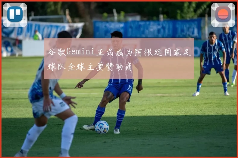 谷歌Gemini正式成为阿根廷国家足球队全球主要赞助商