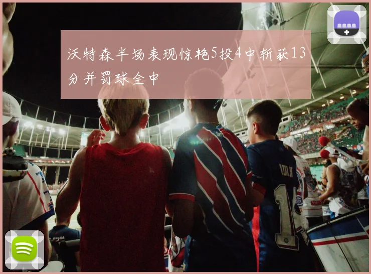 沃特森半场表现惊艳5投4中斩获13分并罚球全中