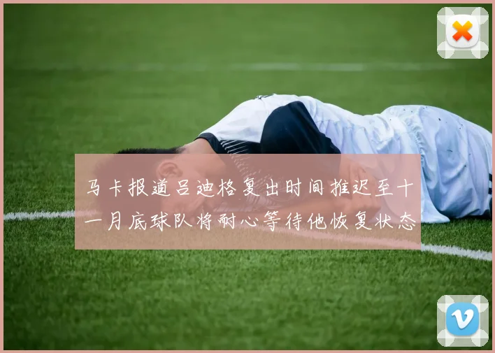 马卡报道吕迪格复出时间推迟至十一月底球队将耐心等待他恢复状态