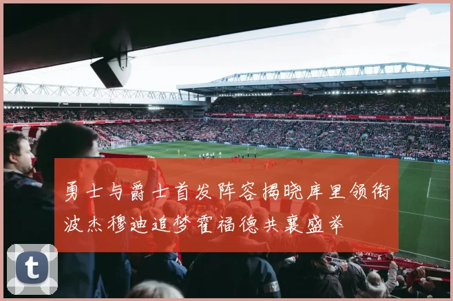 勇士与爵士首发阵容揭晓库里领衔波杰穆迪追梦霍福德共襄盛举