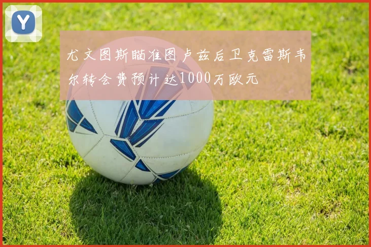 尤文图斯瞄准图卢兹后卫克雷斯韦尔转会费预计达1000万欧元