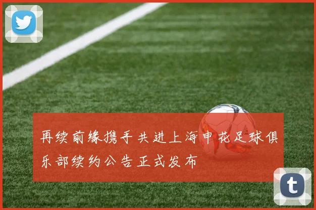 再续前缘携手共进上海申花足球俱乐部续约公告正式发布