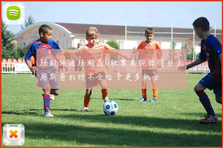 杨毅评论杨瀚森G联赛表现称得分无用斯普利特不会给予更多机会