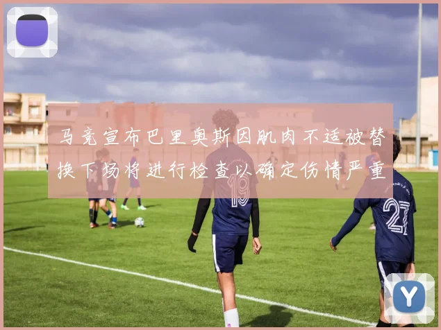 马竞宣布巴里奥斯因肌肉不适被替换下场将进行检查以确定伤情严重性