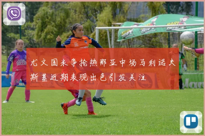 尤文国米争抢热那亚中场马利诺夫斯基近期表现出色引发关注