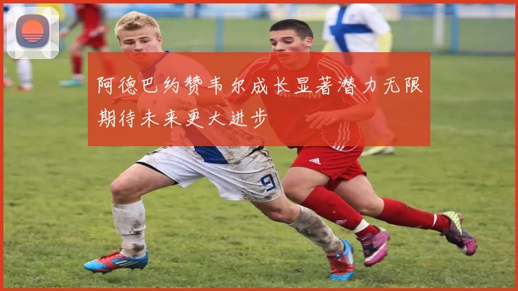 阿德巴约赞韦尔成长显著潜力无限期待未来更大进步