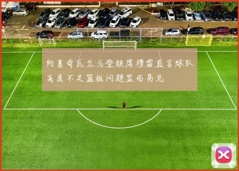 约基奇瓦兰戈登缺席穆雷直言球队高度不足篮板问题显而易见